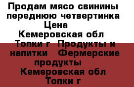 Продам мясо свинины, переднюю четвертинка.  › Цена ­ 200 - Кемеровская обл., Топки г. Продукты и напитки » Фермерские продукты   . Кемеровская обл.,Топки г.